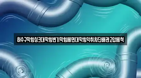 하수구막힘싱크대막힘변기막힘세면대막힘악취차단배관고압세척